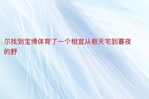 尔找到宝博体育了一个相宜从皂天宅到暮夜的野