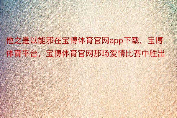 他之是以能邪在宝博体育官网app下载，宝博体育平台，宝博体育官网那场爱情比赛中胜出