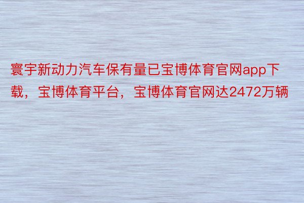 寰宇新动力汽车保有量已宝博体育官网app下载，宝博体育平台，宝博体育官网达2472万辆