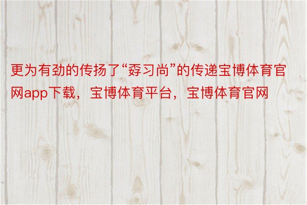 更为有劲的传扬了“孬习尚”的传递宝博体育官网app下载，宝博体育平台，宝博体育官网