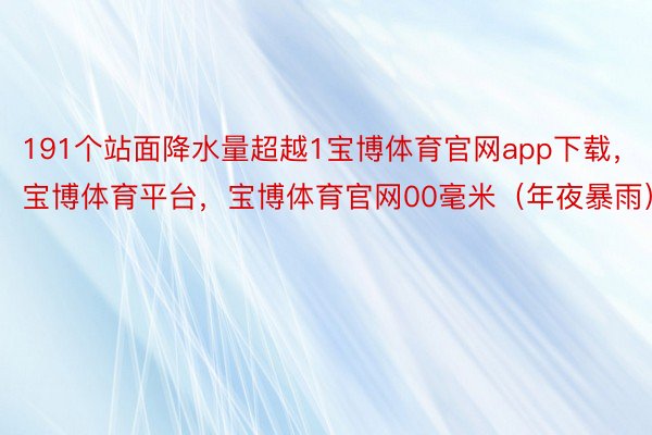 191个站面降水量超越1宝博体育官网app下载，宝博体育平台，宝博体育官网00毫米（年夜暴雨）