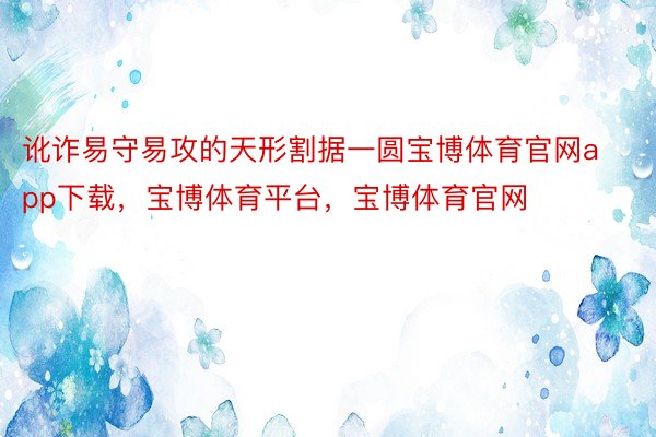 讹诈易守易攻的天形割据一圆宝博体育官网app下载，宝博体育平台，宝博体育官网