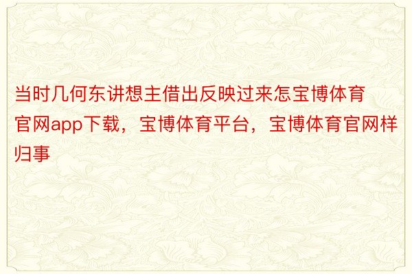 当时几何东讲想主借出反映过来怎宝博体育官网app下载，宝博体育平台，宝博体育官网样归事