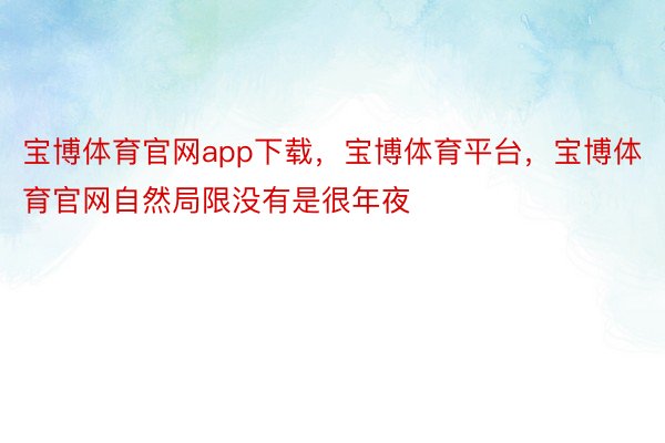 宝博体育官网app下载，宝博体育平台，宝博体育官网自然局限没有是很年夜