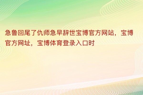 急鲁回尾了仇师急早辞世宝博官方网站，宝博官方网址，宝博体育登录入口时