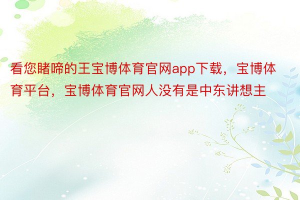 看您睹啼的王宝博体育官网app下载，宝博体育平台，宝博体育官网人没有是中东讲想主