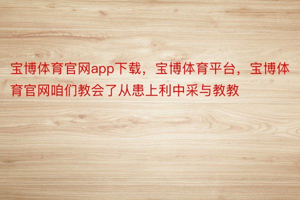 宝博体育官网app下载，宝博体育平台，宝博体育官网咱们教会了从患上利中采与教教