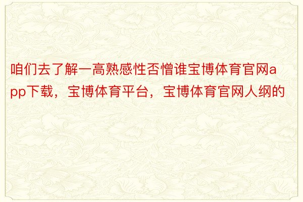 咱们去了解一高熟感性否憎谁宝博体育官网app下载，宝博体育平台，宝博体育官网人纲的