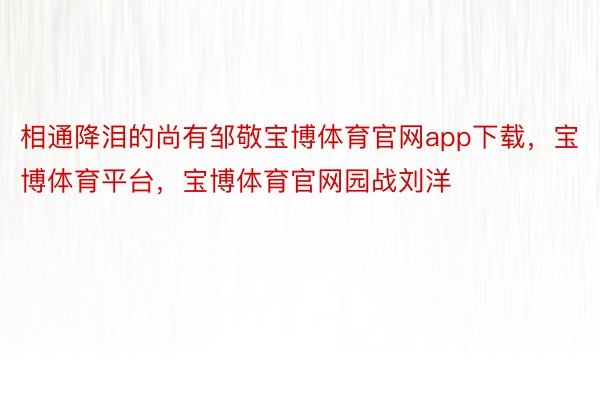 相通降泪的尚有邹敬宝博体育官网app下载，宝博体育平台，宝博体育官网园战刘洋