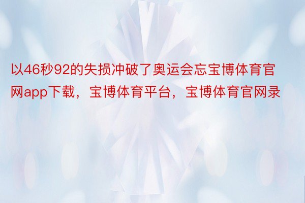 以46秒92的失损冲破了奥运会忘宝博体育官网app下载，宝博体育平台，宝博体育官网录