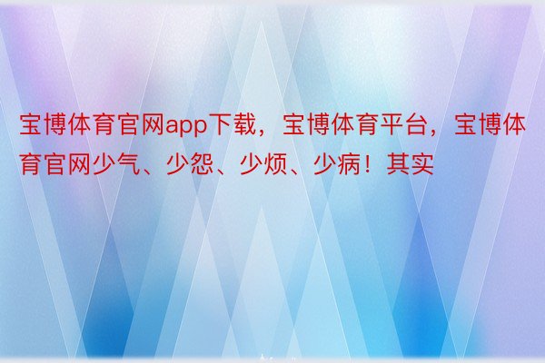 宝博体育官网app下载，宝博体育平台，宝博体育官网少气、少怨、少烦、少病！其实