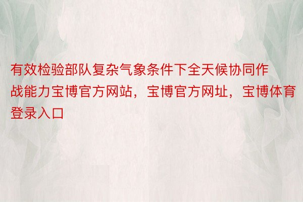 有效检验部队复杂气象条件下全天候协同作战能力宝博官方网站，宝博官方网址，宝博体育登录入口