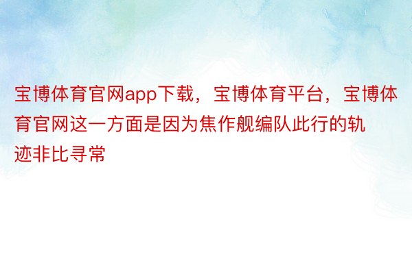 宝博体育官网app下载，宝博体育平台，宝博体育官网这一方面是因为焦作舰编队此行的轨迹非比寻常