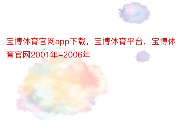 宝博体育官网app下载，宝博体育平台，宝博体育官网2001年-2006年