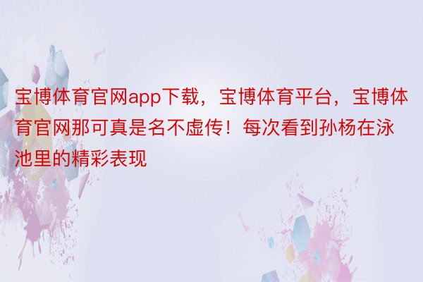 宝博体育官网app下载，宝博体育平台，宝博体育官网那可真是名不虚传！每次看到孙杨在泳池里的精彩表现